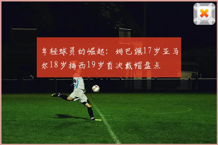 年轻球员的崛起：姆巴佩17岁亚马尔18岁梅西19岁首次戴帽盘点