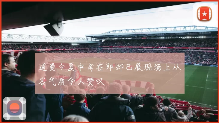 道曼今夏中考在即却已展现场上从容气质令人赞叹