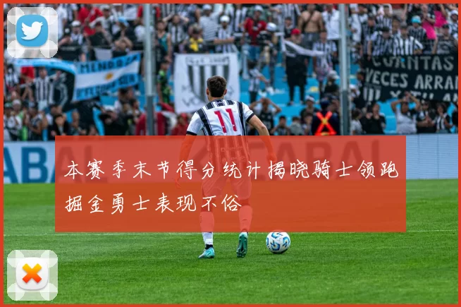 本赛季末节得分统计揭晓骑士领跑掘金勇士表现不俗
