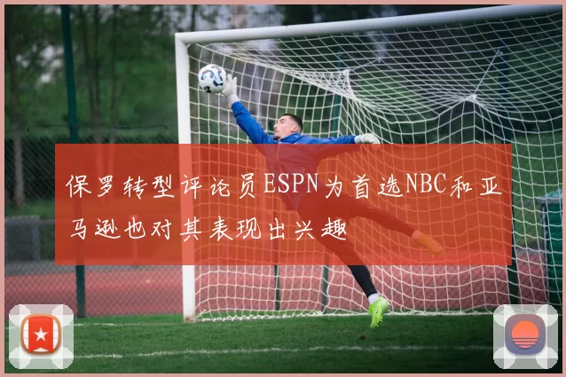 保罗转型评论员ESPN为首选NBC和亚马逊也对其表现出兴趣