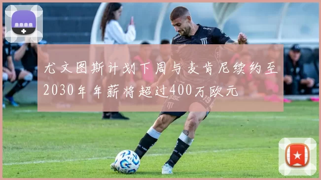 尤文图斯计划下周与麦肯尼续约至2030年年薪将超过400万欧元
