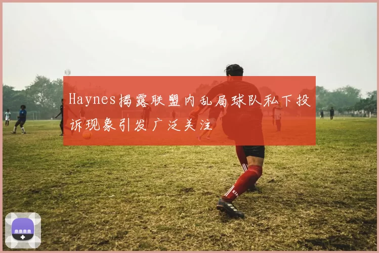 Haynes揭露联盟内乱局球队私下投诉现象引发广泛关注