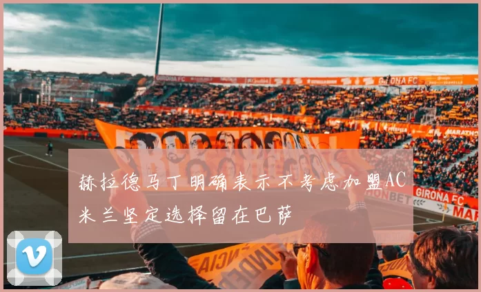 赫拉德马丁明确表示不考虑加盟AC米兰坚定选择留在巴萨