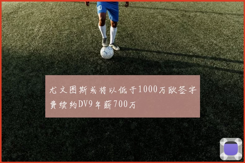 尤文图斯或将以低于1000万欧签字费续约DV9年薪700万