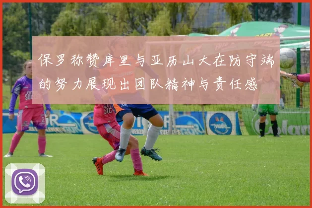 保罗称赞库里与亚历山大在防守端的努力展现出团队精神与责任感