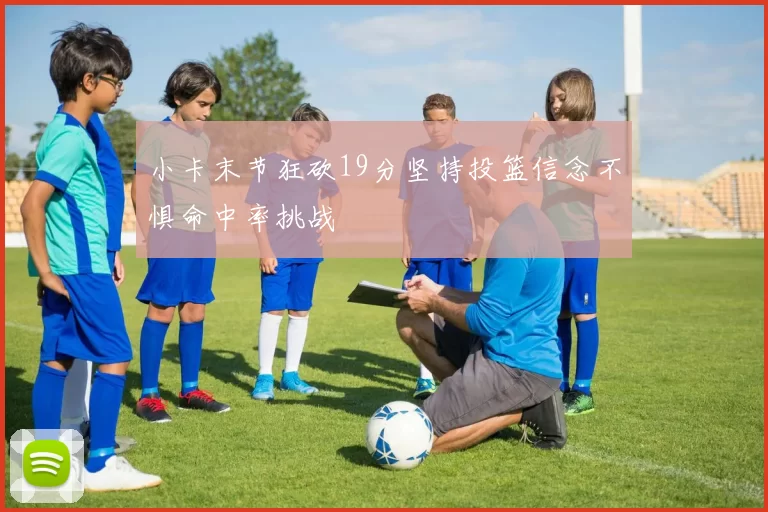 小卡末节狂砍19分坚持投篮信念不惧命中率挑战