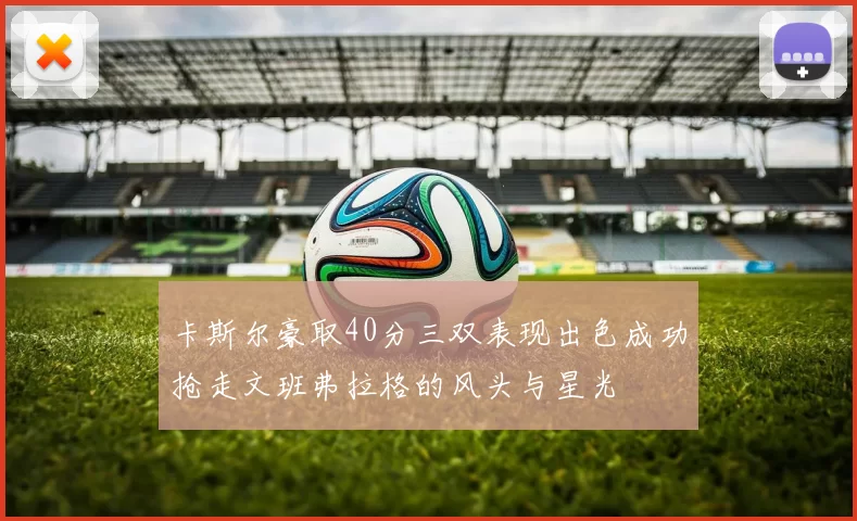 卡斯尔豪取40分三双表现出色成功抢走文班弗拉格的风头与星光