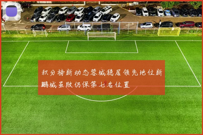 积分榜新动态蓉城稳居领先地位新鹏城虽败仍保第七名位置