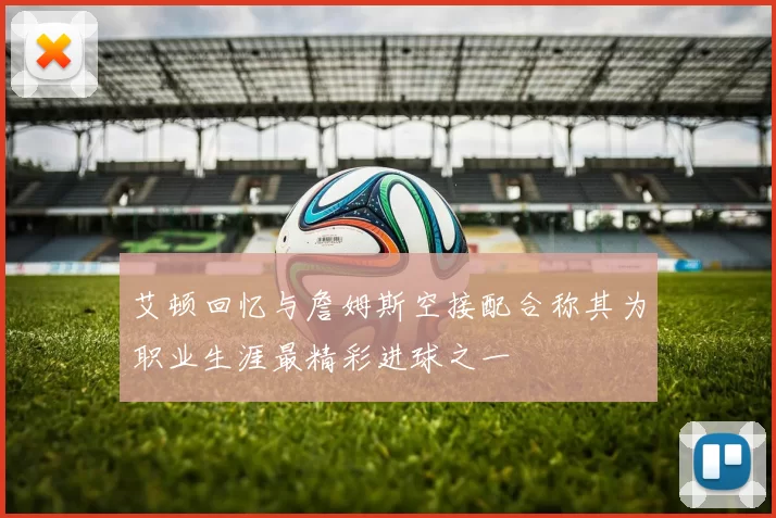 艾顿回忆与詹姆斯空接配合称其为职业生涯最精彩进球之一