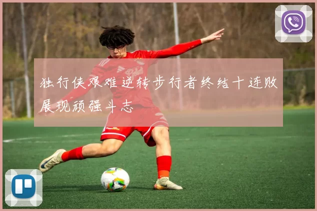 独行侠艰难逆转步行者终结十连败展现顽强斗志