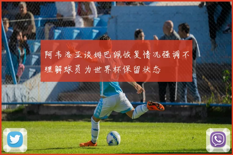 阿韦洛亚谈姆巴佩恢复情况强调不理解球员为世界杯保留状态