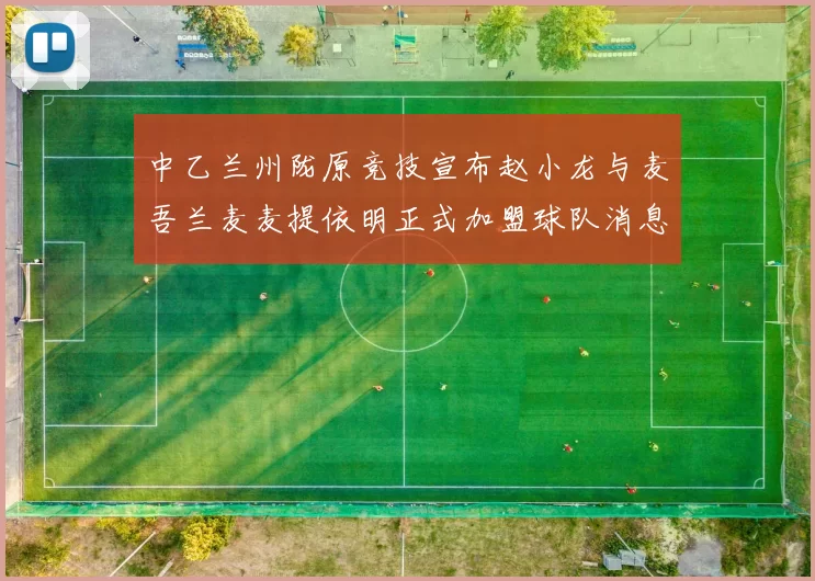 中乙兰州陇原竞技宣布赵小龙与麦吾兰麦麦提依明正式加盟球队消息