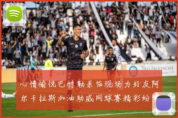 心情愉悦巴特勒亲临现场为好友阿尔卡拉斯加油助威网球赛精彩纷呈