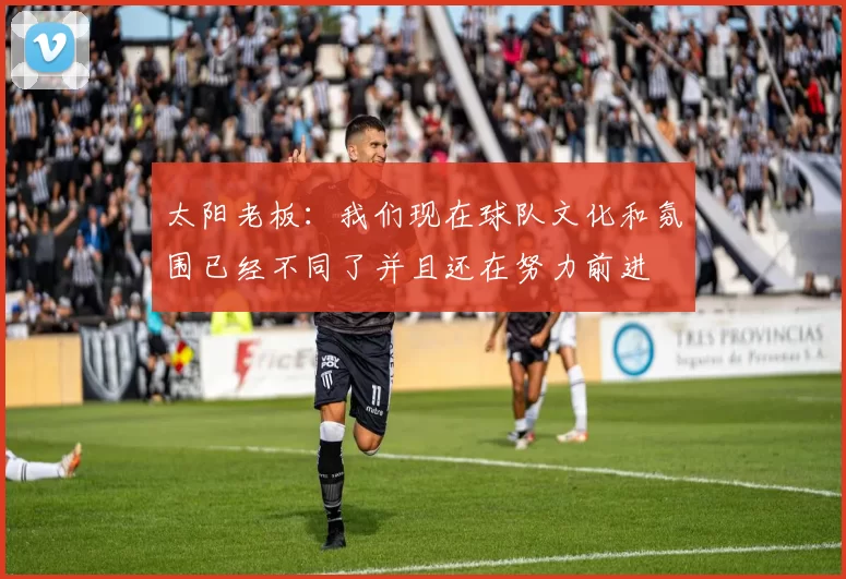 太阳老板：我们现在球队文化和氛围已经不同了并且还在努力前进