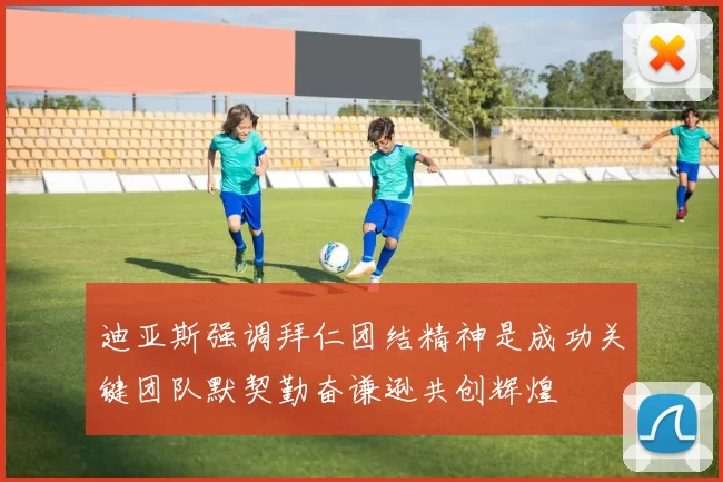 迪亚斯强调拜仁团结精神是成功关键团队默契勤奋谦逊共创辉煌