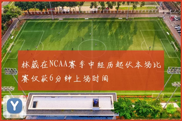 林葳在NCAA赛季中经历起伏本场比赛仅获6分钟上场时间