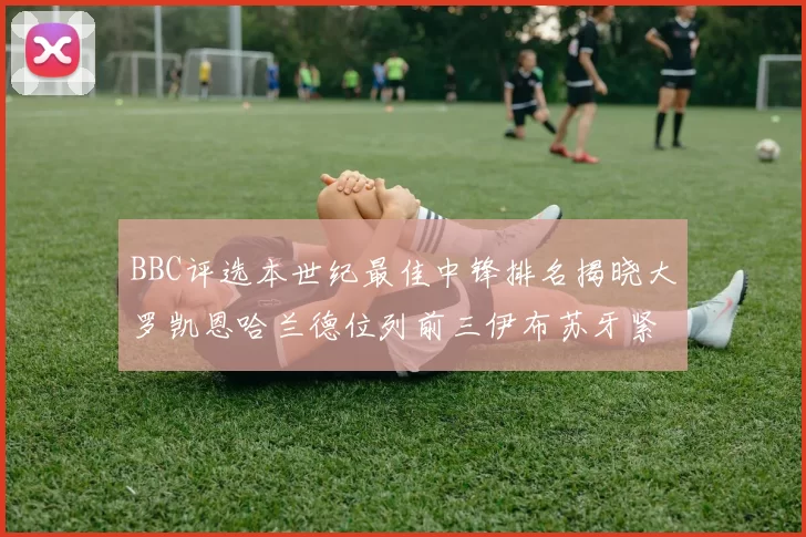 BBC评选本世纪最佳中锋排名揭晓大罗凯恩哈兰德位列前三伊布苏牙紧随其后