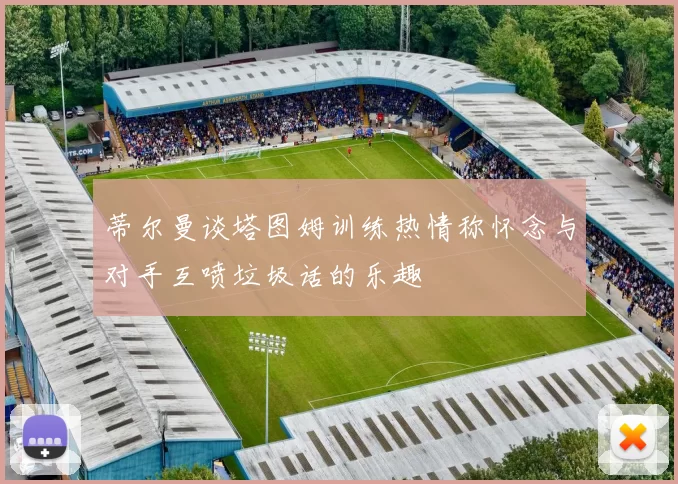蒂尔曼谈塔图姆训练热情称怀念与对手互喷垃圾话的乐趣
