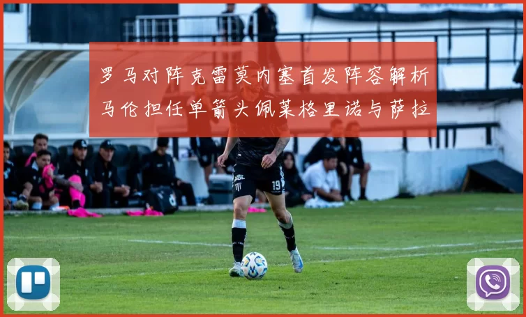 罗马对阵克雷莫内塞首发阵容解析马伦担任单箭头佩莱格里诺与萨拉戈萨双前腰组合
