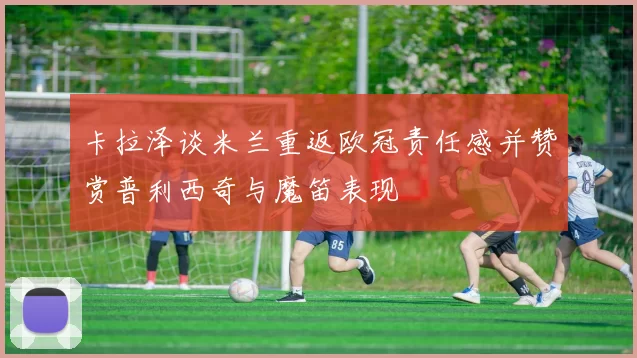 卡拉泽谈米兰重返欧冠责任感并赞赏普利西奇与魔笛表现