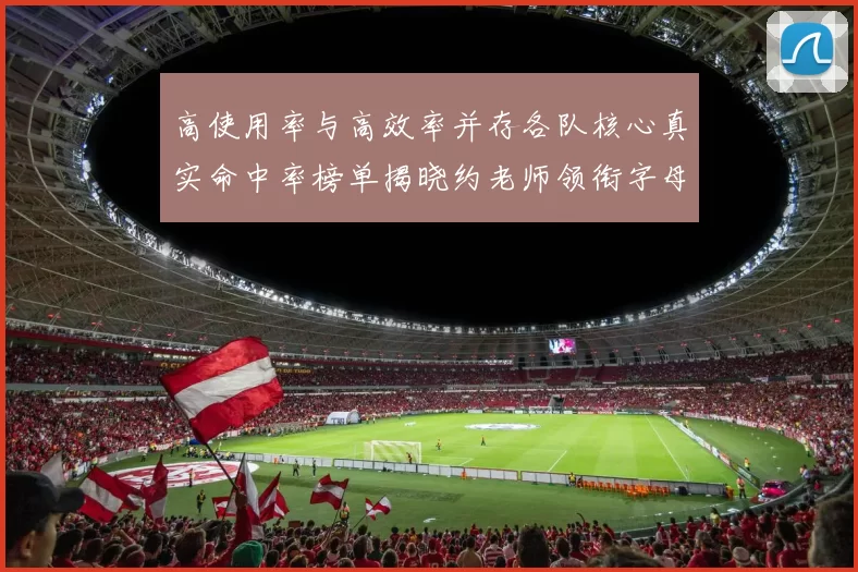 高使用率与高效率并存各队核心真实命中率榜单揭晓约老师领衔字母紧随其后
