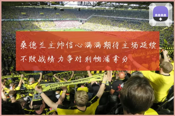 桑德兰主帅信心满满期待主场延续不败战绩力争对利物浦拿分