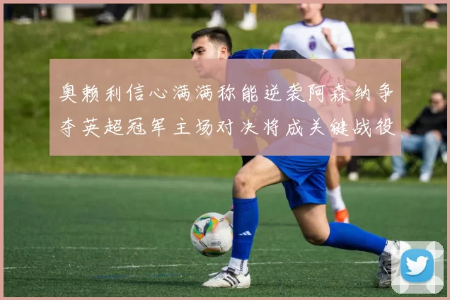 奥赖利信心满满称能逆袭阿森纳争夺英超冠军主场对决将成关键战役