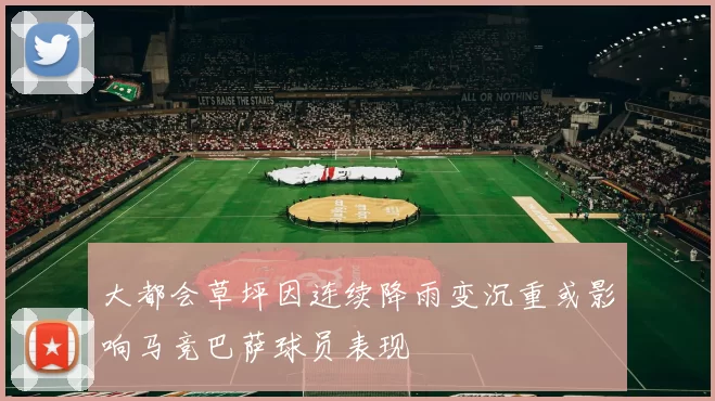 大都会草坪因连续降雨变沉重或影响马竞巴萨球员表现