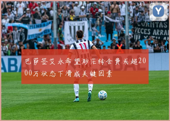 巴萨签艾永希望渺茫转会费或超2000万状态下滑成关键因素