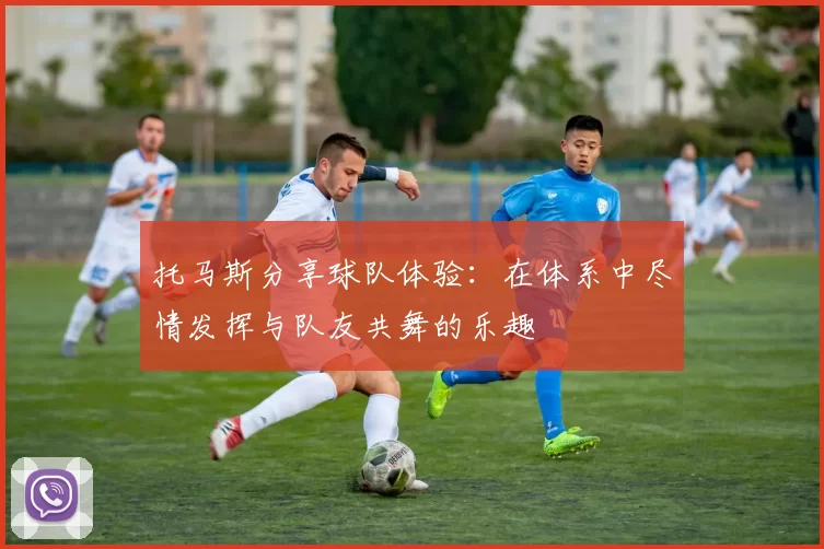托马斯分享球队体验：在体系中尽情发挥与队友共舞的乐趣