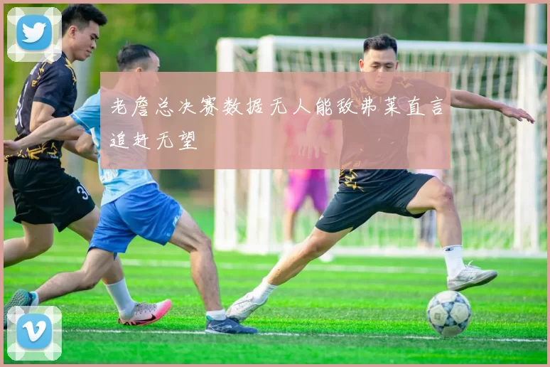 老詹总决赛数据无人能敌弗莱直言追赶无望