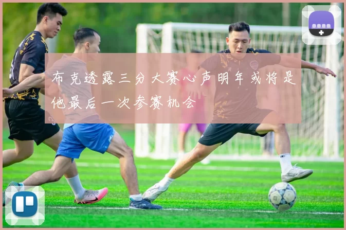 布克透露三分大赛心声明年或将是他最后一次参赛机会