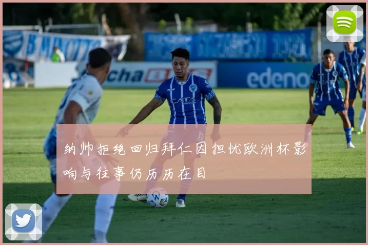 纳帅拒绝回归拜仁因担忧欧洲杯影响与往事仍历历在目