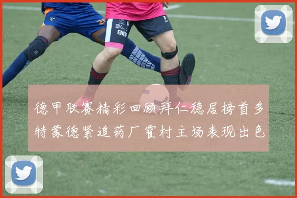 德甲联赛精彩回顾拜仁稳居榜首多特蒙德紧追药厂霍村主场表现出色