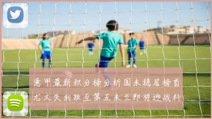 意甲最新积分榜分析国米稳居榜首尤文失利跌至第五米兰即将迎战科莫