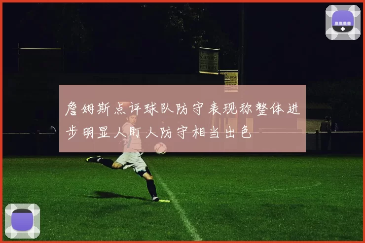 詹姆斯点评球队防守表现称整体进步明显人盯人防守相当出色