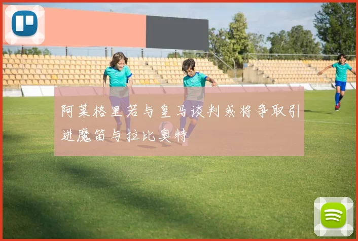 阿莱格里若与皇马谈判或将争取引进魔笛与拉比奥特