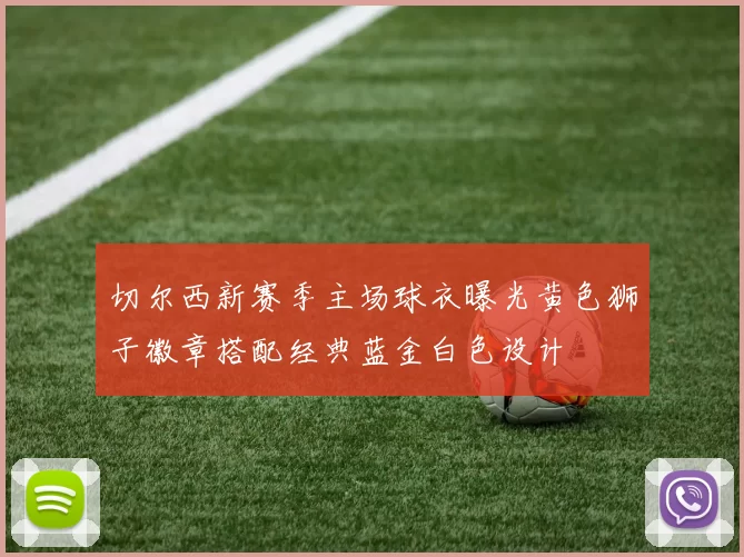 切尔西新赛季主场球衣曝光黄色狮子徽章搭配经典蓝金白色设计