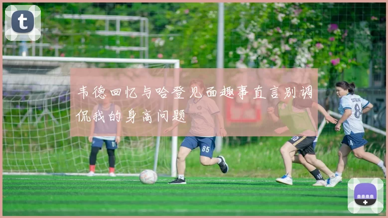 韦德回忆与哈登见面趣事直言别调侃我的身高问题