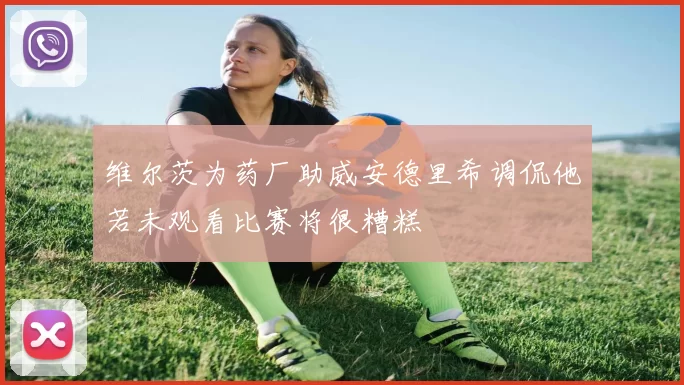 维尔茨为药厂助威安德里希调侃他若未观看比赛将很糟糕