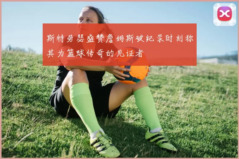 斯特劳瑟盛赞詹姆斯破纪录时刻称其为篮球传奇的见证者